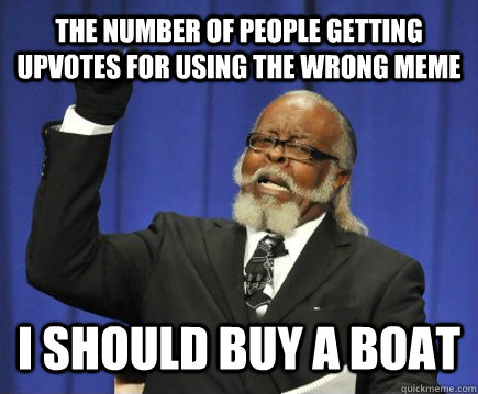 The number of people getting upvotes for using the wrong meme I should buy a boat - The number of people getting upvotes for using the wrong meme I should buy a boat  Too Damn High