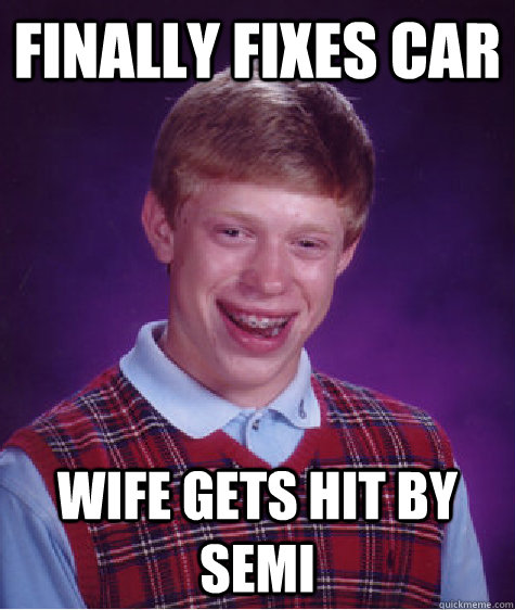 finally fixes car wife gets hit by semi - finally fixes car wife gets hit by semi  Bad Luck Brian