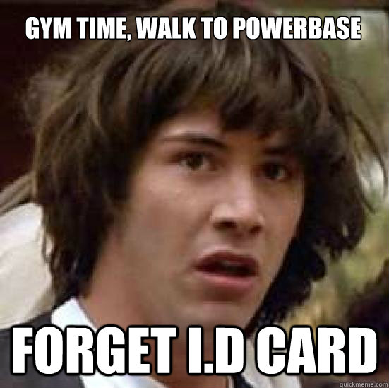 Gym time, walk to Powerbase Forget I.d Card  conspiracy keanu