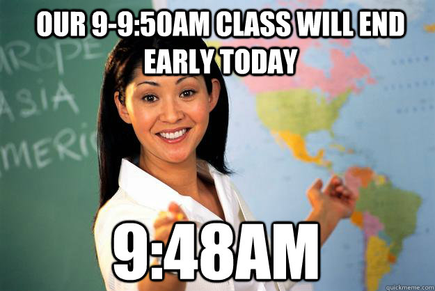 Our 9-9:50am class will end early today 9:48am  Unhelpful High School Teacher