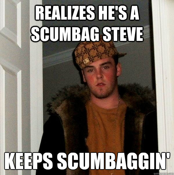 Realizes he's a scumbag steve Keeps scumbaggin'
 - Realizes he's a scumbag steve Keeps scumbaggin'
  Scumbag Steve