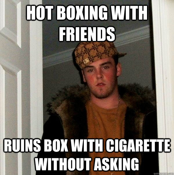 Hot boxing with friends ruins box with cigarette without asking - Hot boxing with friends ruins box with cigarette without asking  Scumbag Steve