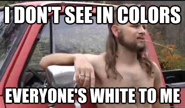 I don't see in colors everyone's white to me  Almost Politically Correct Redneck