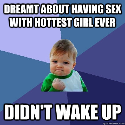 Dreamt about having sex with hottest girl ever didn't wake up   Success Kid