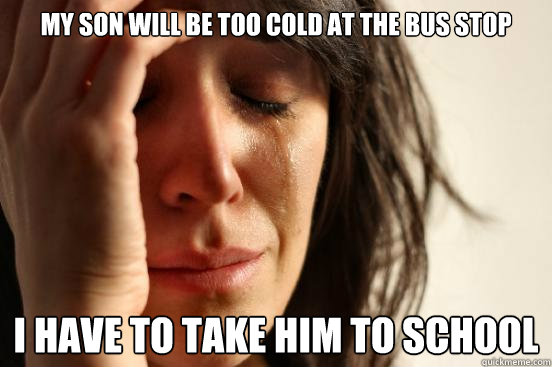 My son will be too cold at the bus stop I have to take him to school - My son will be too cold at the bus stop I have to take him to school  First World Problems