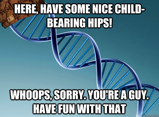 Here, have some nice child-bearing hips! whoops, sorry. you're a guy. have fun with that  Scumbag Genetics