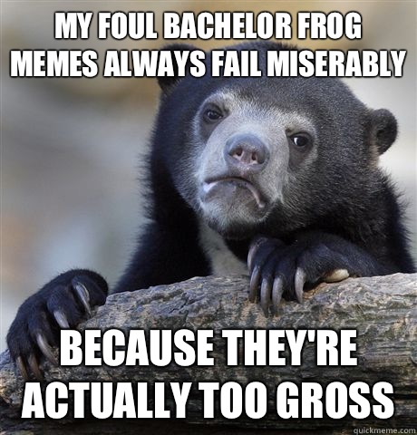 My foul bachelor frog memes always fail miserably  Because they're actually too gross  - My foul bachelor frog memes always fail miserably  Because they're actually too gross   Confession Bear