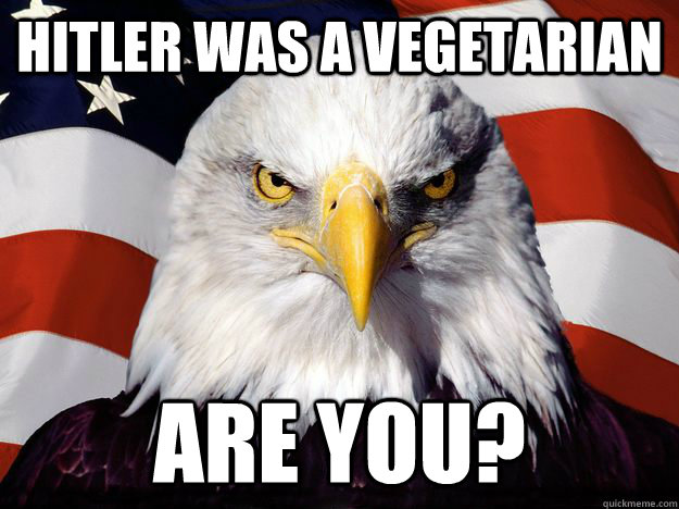 Hitler was a vegetarian are you?  One-up America