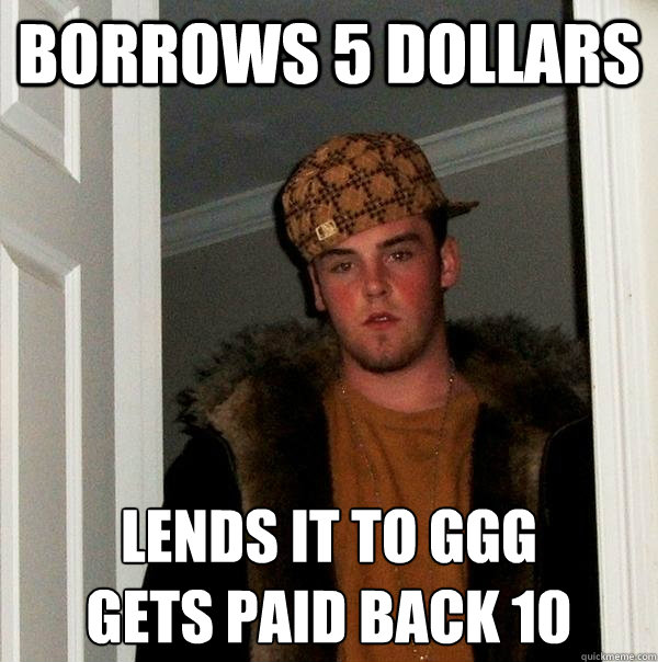 borrows 5 dollars lends it to ggg
gets paid back 10 - borrows 5 dollars lends it to ggg
gets paid back 10  Scumbag Steve