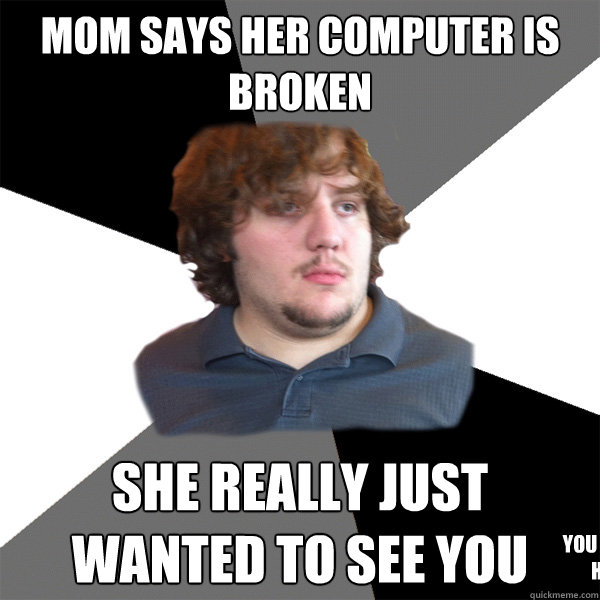 mom says her computer is broken she really just wanted to see you YOU SHOULD CHARGE HER THIS TIME - mom says her computer is broken she really just wanted to see you YOU SHOULD CHARGE HER THIS TIME  Family Tech Support Guy