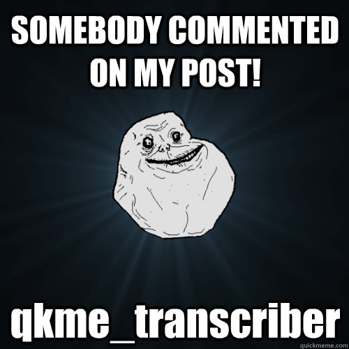 SOMEBODY COMMENTED ON MY POST! qkme_transcriber  Forever Alone