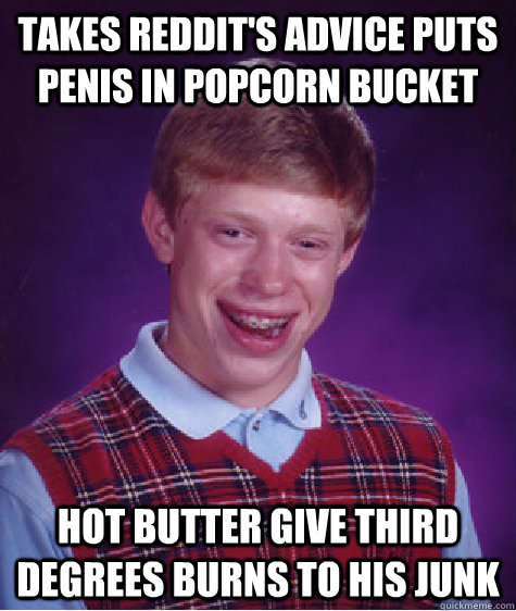 Takes Reddit's Advice puts penis in popcorn bucket hot butter give third degrees burns to his junk  Bad Luck Brian