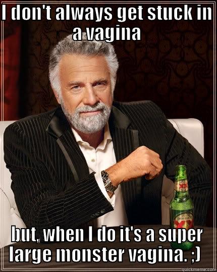 I DON'T ALWAYS GET STUCK IN A VAGINA BUT, WHEN I DO IT'S A SUPER LARGE MONSTER VAGINA. ;)  The Most Interesting Man In The World