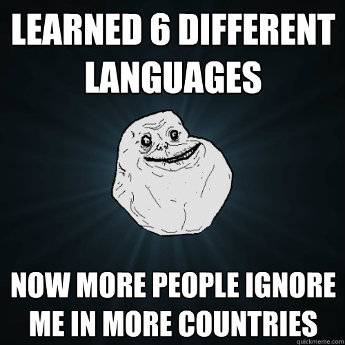 Learned 6 different languages Now more people ignore me in more countries - Learned 6 different languages Now more people ignore me in more countries  Forever Alone