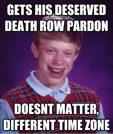 Gets his deserved death row pardon doesnt matter, different time zone  Bad Luck Brian