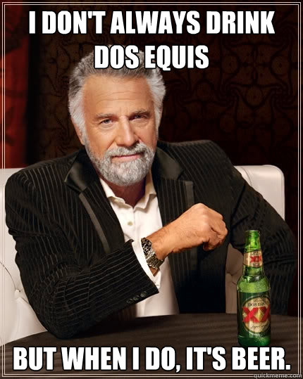 I don't always drink dos equis But when I do, it's beer.  The Most Interesting Man In The World