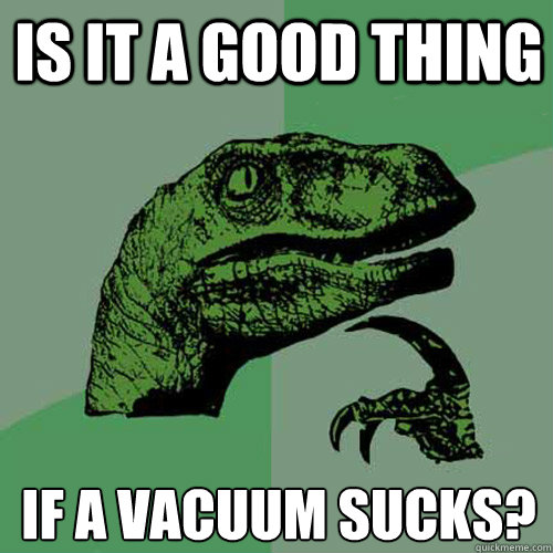 Is it a good thing If a vacuum sucks?  Philosoraptor