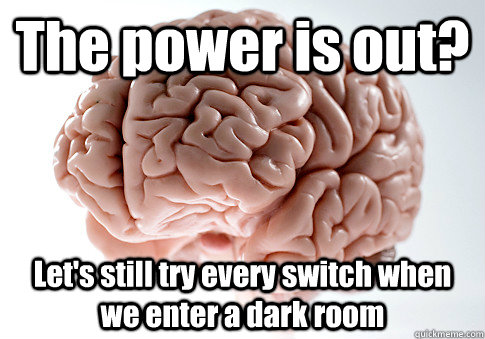 The power is out? Let's still try every switch when we enter a dark room   Scumbag Brain