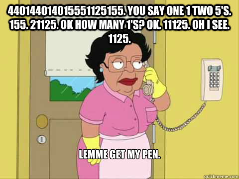 440144014015551125155. you say one 1 two 5's. 155. 21125. ok how many 1's? ok. 11125. oh i see. 1125. lemme get my pen. - 440144014015551125155. you say one 1 two 5's. 155. 21125. ok how many 1's? ok. 11125. oh i see. 1125. lemme get my pen.  Family Guy Maid Meme