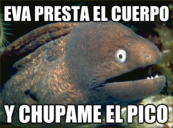 eva presta el cuerpo y chupame el pico  Bad Joke Eel