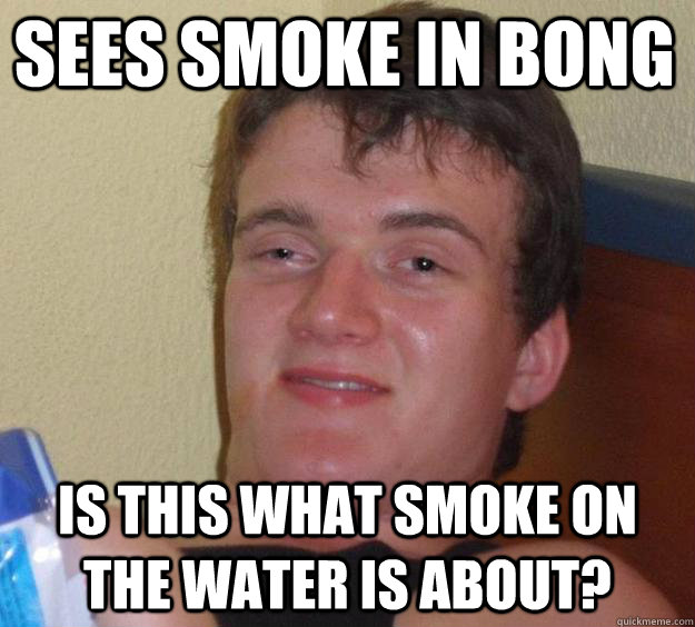 Sees Smoke in Bong Is this What Smoke on the Water is about?  10 Guy