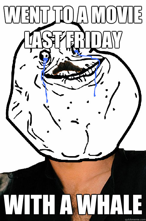 went to a movie last friday with a whale - went to a movie last friday with a whale  Forever alone Yanni