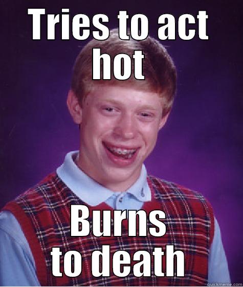 TRIES TO ACT HOT BURNS TO DEATH Bad Luck Brian