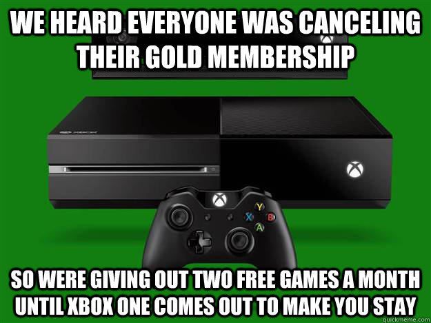 We heard everyone was canceling their gold membership so were giving out two free games a month until xbox one comes out to make you stay - We heard everyone was canceling their gold membership so were giving out two free games a month until xbox one comes out to make you stay  Scumbag Xbox One