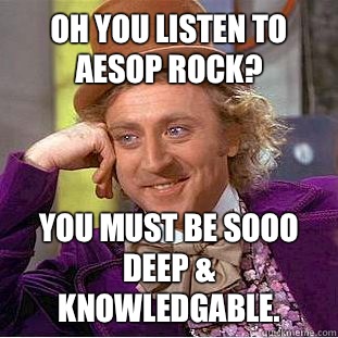 Oh you listen to Aesop Rock? You must be sooo deep & knowledgable.  Condescending Wonka