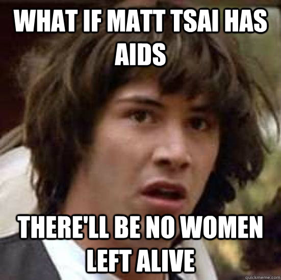 What if Matt Tsai has AIDS there'll be no women left alive  conspiracy keanu