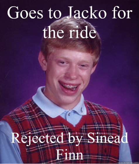 Goes to Jacko for the ride  Rejected by Sinead Finn  - Goes to Jacko for the ride  Rejected by Sinead Finn   Bad Luck Brian