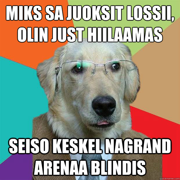 miks sa juoksit lossii,
olin just hiilaamas Seiso keskel nagrand arenaa blindis  Business Dog