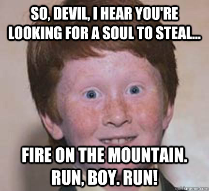 So, devil, I hear you're looking for a soul to steal... Fire on the mountain.  Run, boy. RUN! - So, devil, I hear you're looking for a soul to steal... Fire on the mountain.  Run, boy. RUN!  Over Confident Ginger