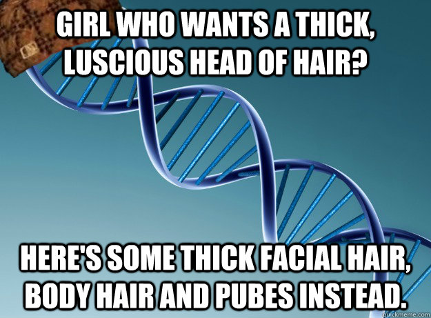 Girl who wants a thick, luscious head of hair? Here's some thick facial hair, body hair and pubes instead. - Girl who wants a thick, luscious head of hair? Here's some thick facial hair, body hair and pubes instead.  Scumbag Genetics