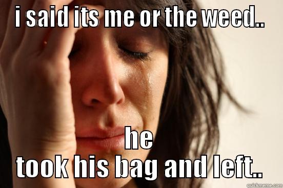 I SAID ITS ME OR THE WEED.. HE TOOK HIS BAG AND LEFT.. First World Problems