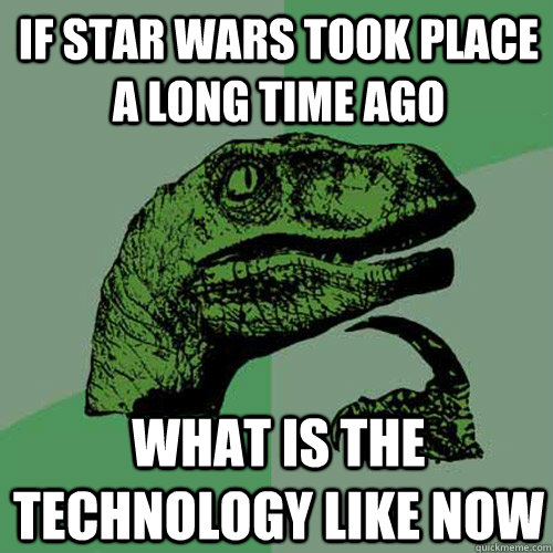 if star wars took place a long time ago what is the technology like now  Philosoraptor