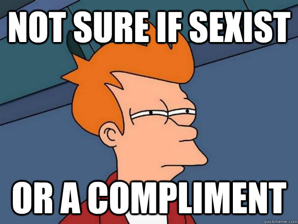 Not sure if sexist Or a compliment  Futurama Fry