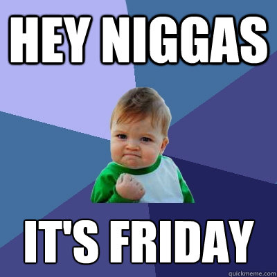 Hey niggas it's friday
  Success Kid