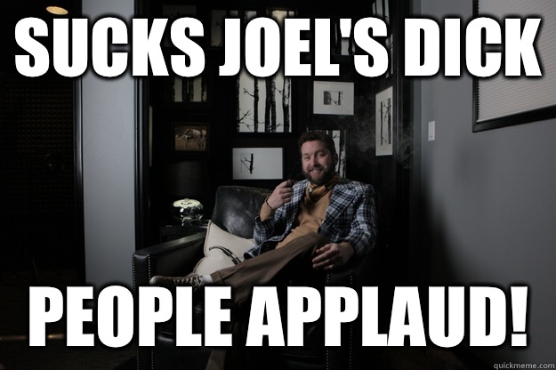 Sucks Joel's dick People applaud!  benevolent bro burnie