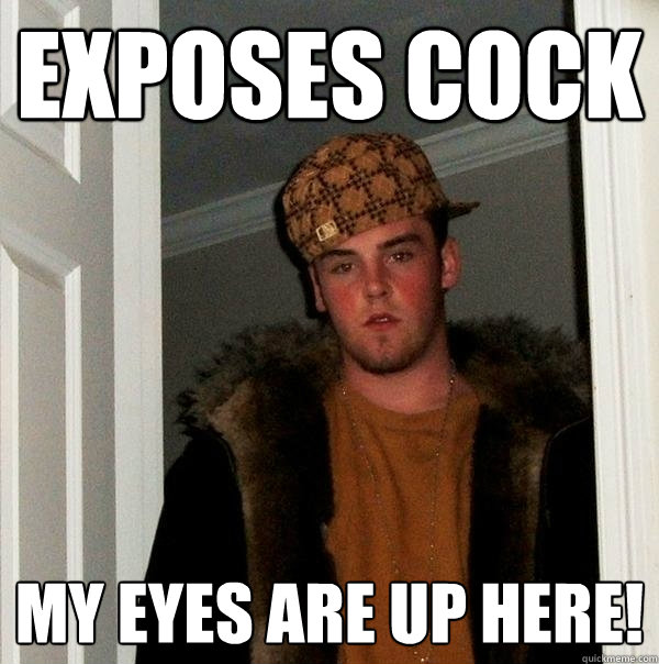 Exposes cock My eyes are up here!  Scumbag Steve