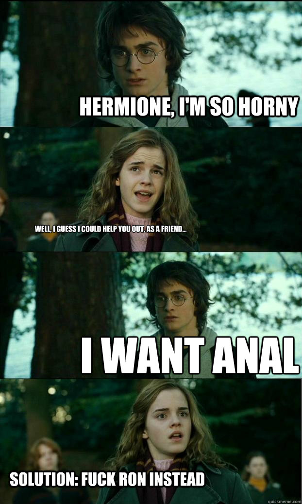 Hermione, I'm so horny Well, I guess I could help you out, as a friend... I want anal Solution: Fuck Ron instead  Horny Harry