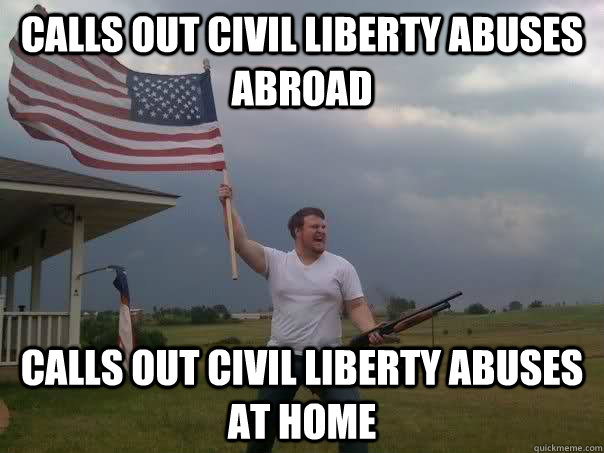 Calls out civil Liberty abuses abroad Calls out civil liberty abuses at home - Calls out civil Liberty abuses abroad Calls out civil liberty abuses at home  Overly Patriotic American