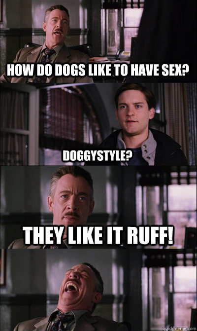 How do dogs like to have sex? Doggystyle? They like it RUFF!   JJ Jameson