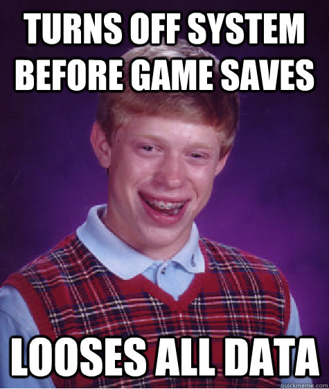 turns off system before game saves Looses all data   Bad Luck Brian