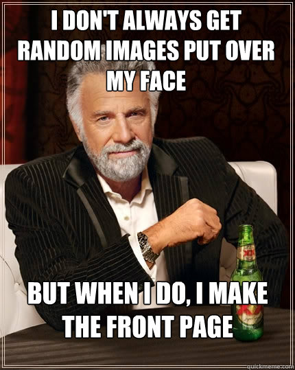 I don't always get random images put over my face But when i do, i make the front page - I don't always get random images put over my face But when i do, i make the front page  The Most Interesting Man In The World