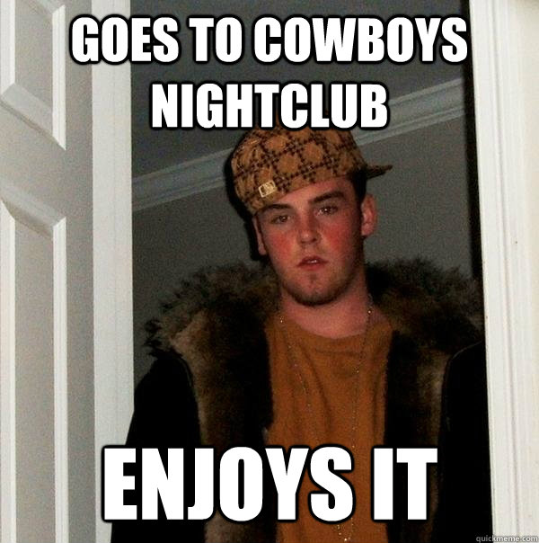 Goes to Cowboys nightclub Enjoys it - Goes to Cowboys nightclub Enjoys it  Scumbag Steve