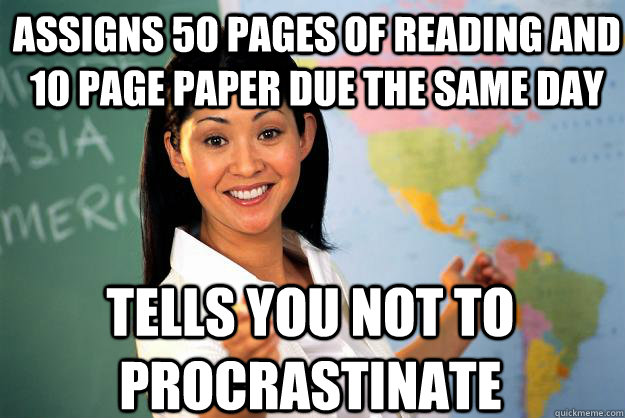 assigns 50 pages of reading and 10 page paper due the same day tells you not to procrastinate  Unhelpful High School Teacher