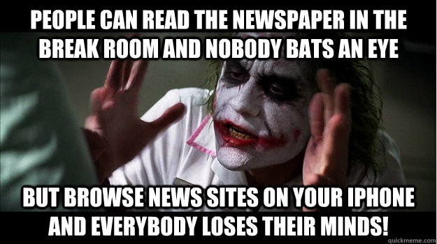 People can read the newspaper in the break room and nobody bats an eye But browse news sites on your Iphone and EVERYBODY LOSES THeir minds!  Joker Mind Loss