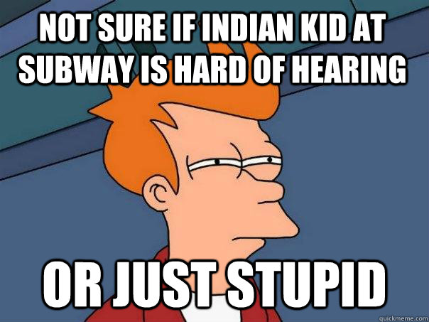 Not sure if Indian kid at Subway is hard of hearing Or just stupid  Futurama Fry