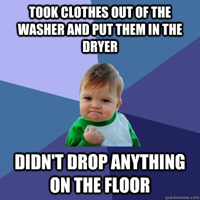 Took clothes out of the washer and put them in the dryer Didn't drop anything on the floor  Success Kid